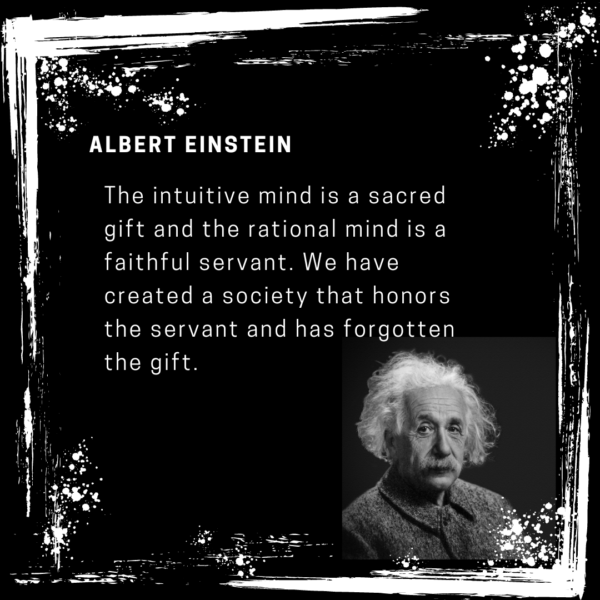 Quote Albert Einstein: The intuitive mind is a scared gift and the rational mind is a faithful servant. We have created a society that honors the servant and has forgotten about the gift.